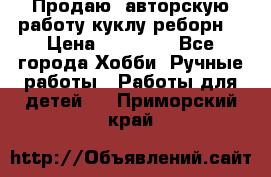 Продаю  авторскую работу куклу-реборн  › Цена ­ 27 000 - Все города Хобби. Ручные работы » Работы для детей   . Приморский край